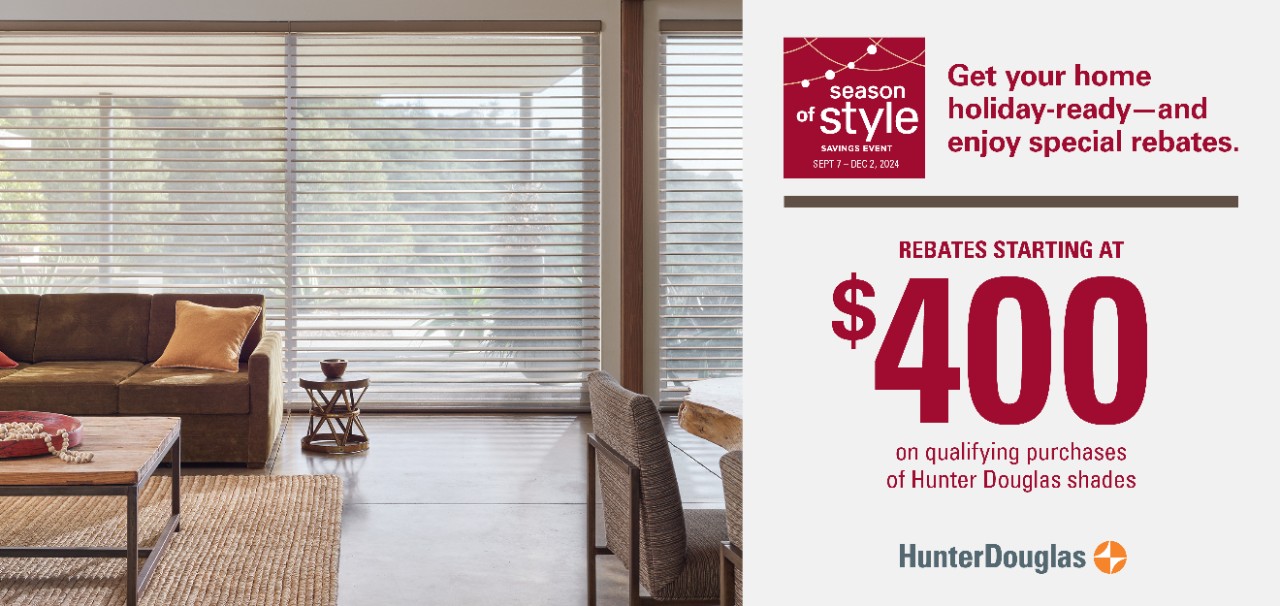 Season of Style savings event. Rebates starting at $400 on qualifying purchases of Hunter Douglas Shades.